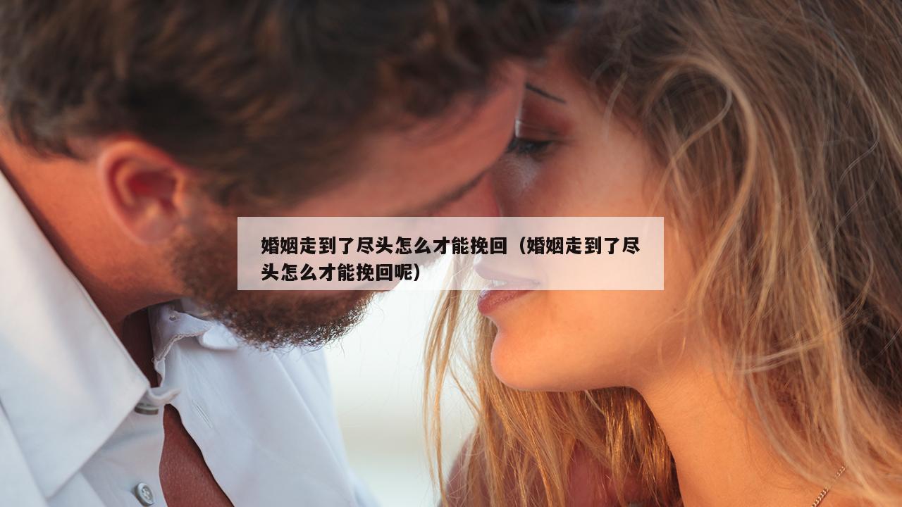 婚姻走到了尽头怎么才能挽回（婚姻走到了尽头怎么才能挽回呢）