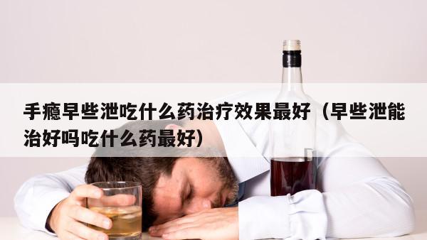 手瘾早些泄吃什么药治疗效果最好（早些泄能治好吗吃什么药最好）