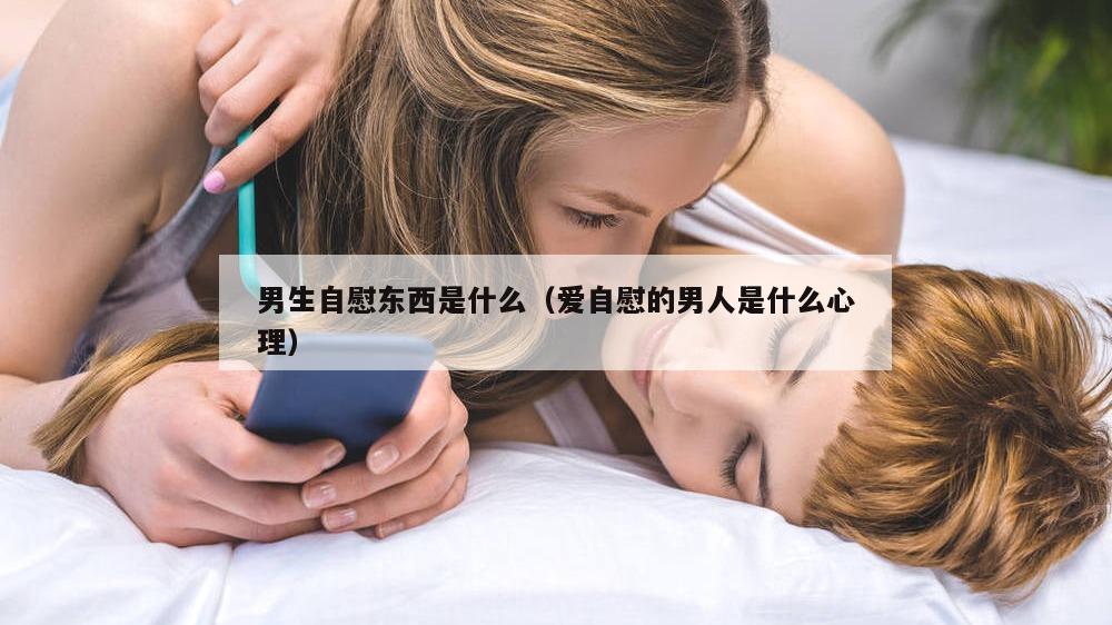 男生自慰东西是什么（爱自慰的男人是什么心理）