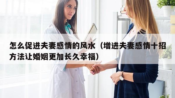 怎么促进夫妻感情的风水（增进夫妻感情十招方法让婚姻更加长久幸福）