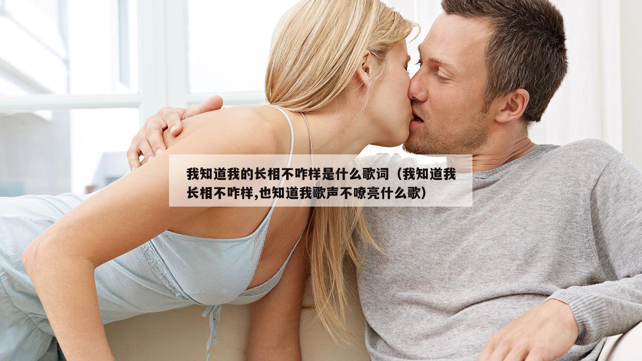 我知道我的长相不咋样是什么歌词（我知道我长相不咋样,也知道我歌声不嘹亮什么歌）