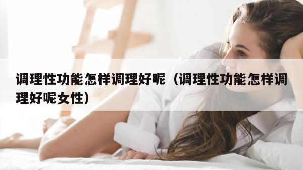 调理性功能怎样调理好呢（调理性功能怎样调理好呢女性）