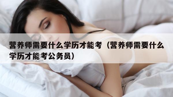 营养师需要什么学历才能考（营养师需要什么学历才能考公务员）