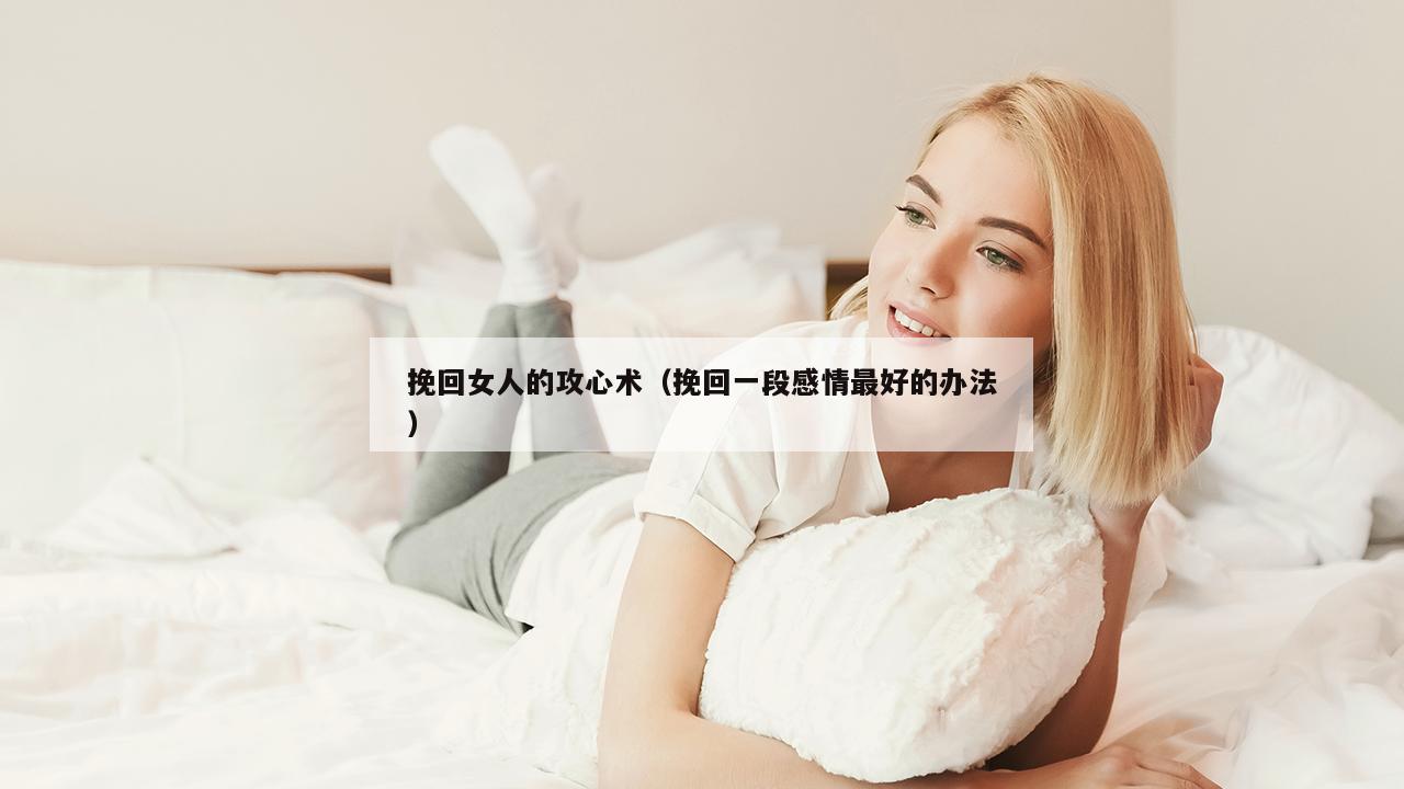 挽回女人的攻心术（挽回一段感情最好的办法）