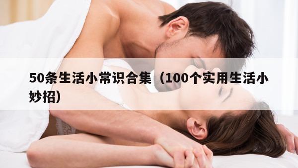 50条生活小常识合集（100个实用生活小妙招）