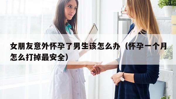 女朋友意外怀孕了男生该怎么办（怀孕一个月怎么打掉最安全）