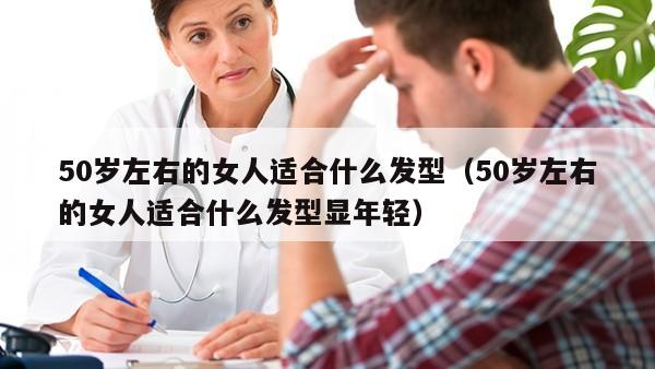 50岁左右的女人适合什么发型（50岁左右的女人适合什么发型显年轻）