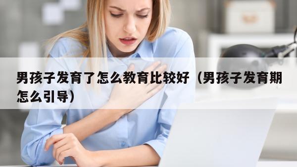 男孩子发育了怎么教育比较好（男孩子发育期怎么引导）