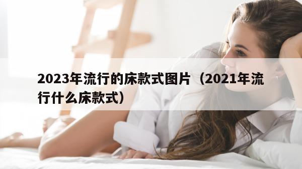 2023年流行的床款式图片（2021年流行什么床款式）