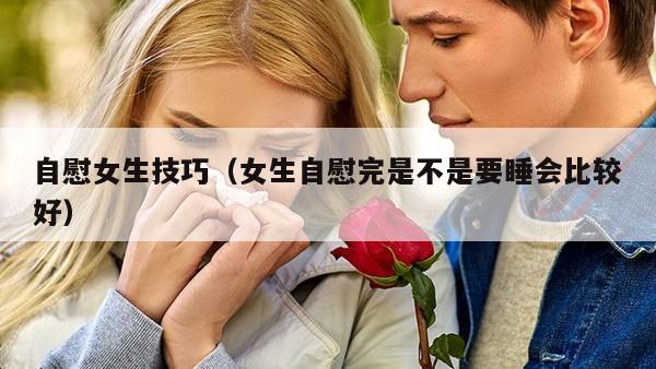 自慰女生技巧（女生自慰完是不是要睡会比较好）