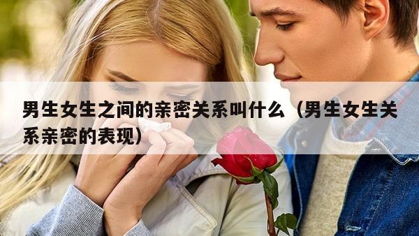 男生女生之间的亲密关系叫什么（男生女生关系亲密的表现）