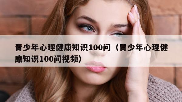 青少年心理健康知识100问（青少年心理健康知识100问视频）