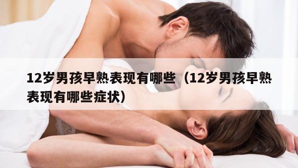 12岁男孩早熟表现有哪些（12岁男孩早熟表现有哪些症状）