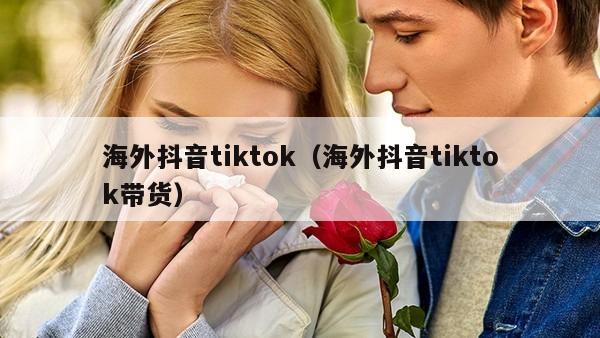 海外抖音tiktok（海外抖音tiktok带货）