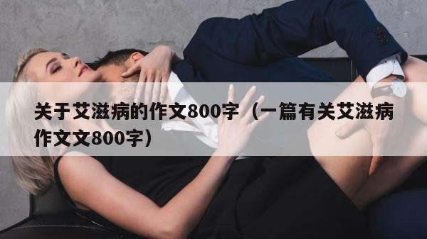 关于艾滋病的作文800字（一篇有关艾滋病作文文800字）