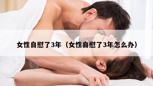 女性自慰了3年（女性自慰了3年怎么办）