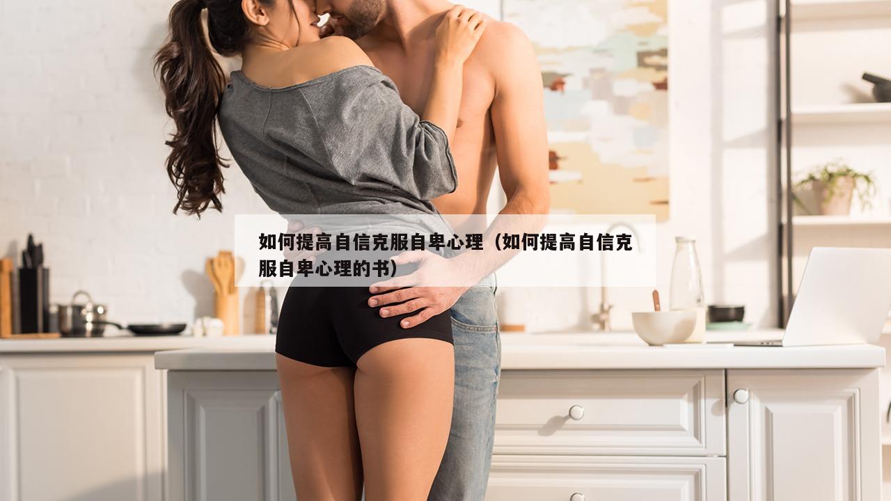 如何提高自信克服自卑心理（如何提高自信克服自卑心理的书）