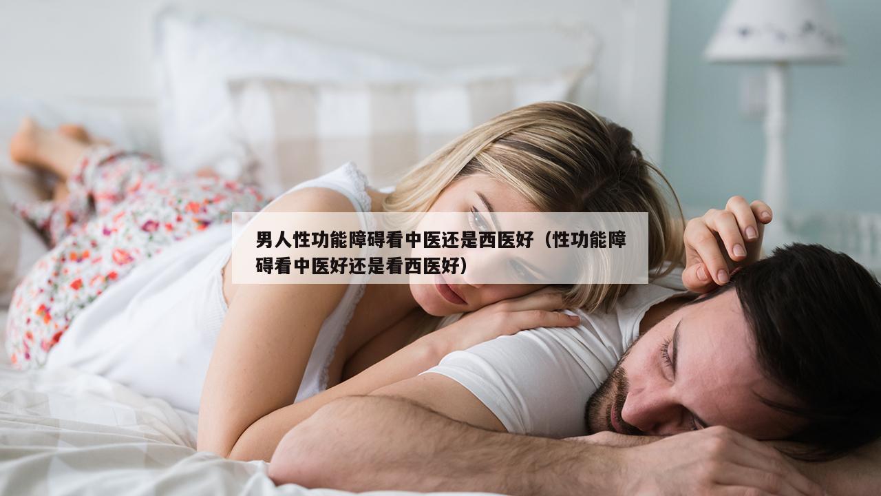 男人性功能障碍看中医还是西医好（性功能障碍看中医好还是看西医好）