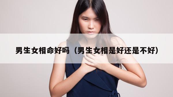 男生女相命好吗（男生女相是好还是不好）