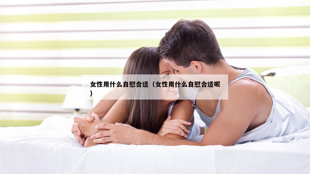 女性用什么自慰合适（女性用什么自慰合适呢）