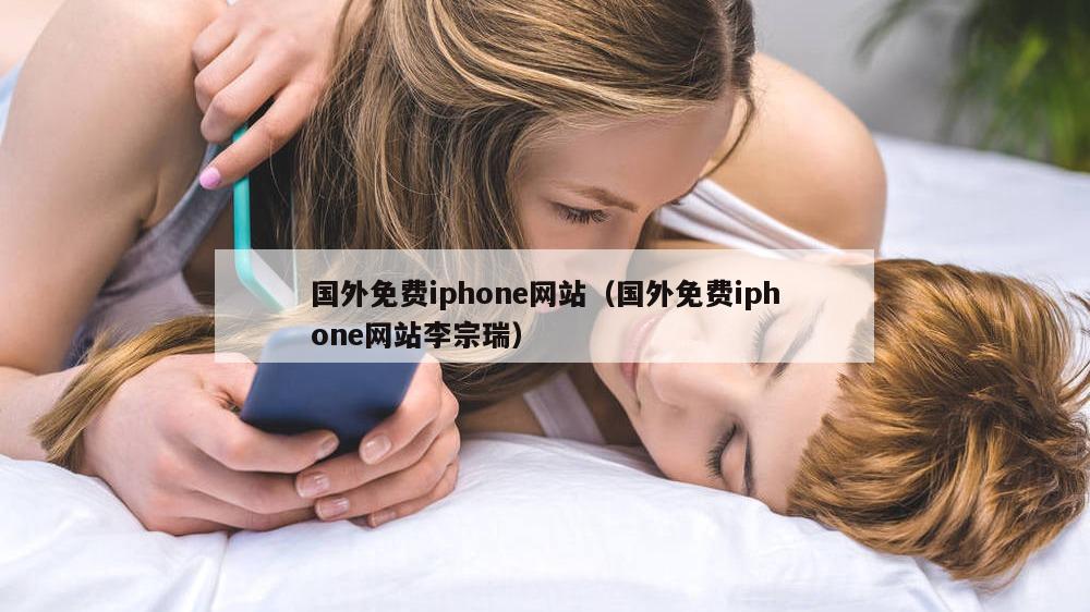 国外免费iphone网站（国外免费iphone网站李宗瑞）