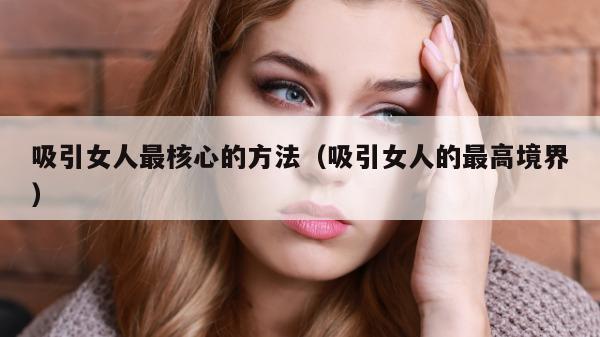 吸引女人最核心的方法（吸引女人的最高境界）