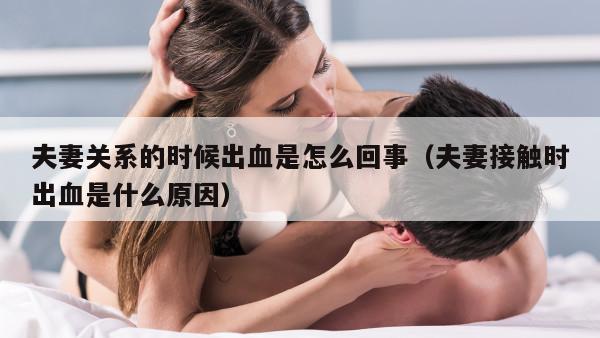 夫妻关系的时候出血是怎么回事（夫妻接触时出血是什么原因）