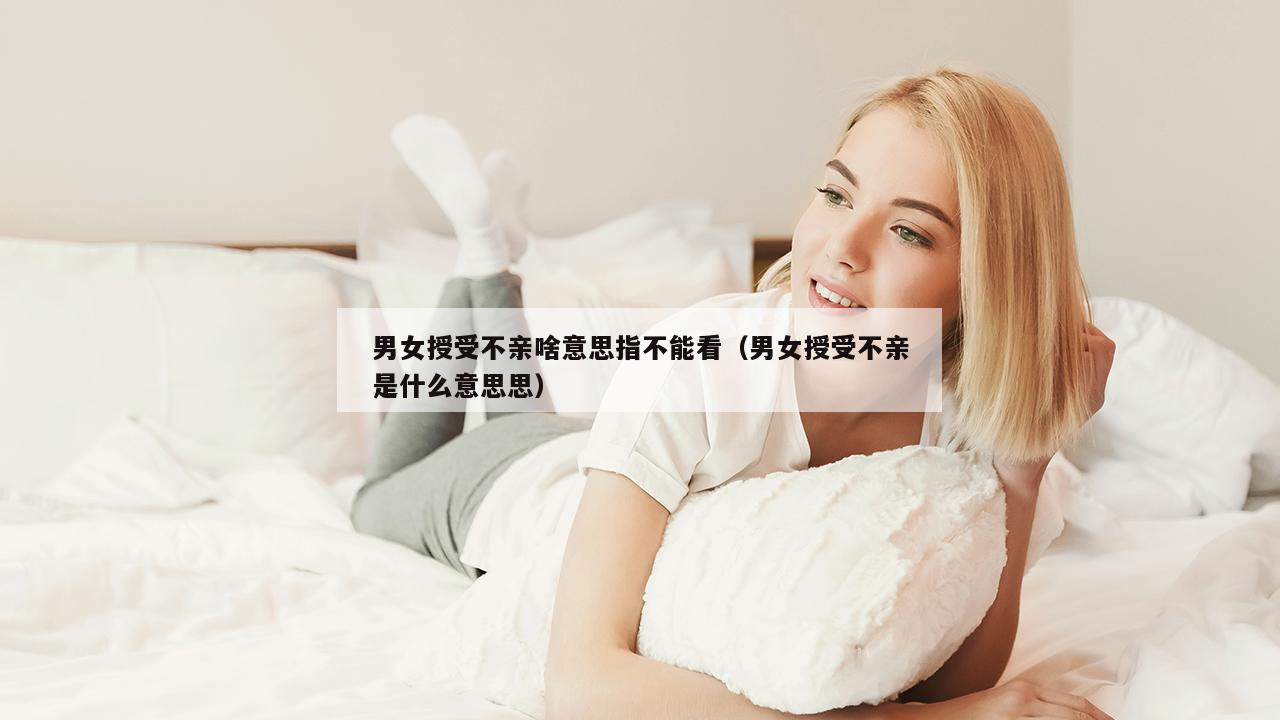 男女授受不亲啥意思指不能看（男女授受不亲是什么意思思）