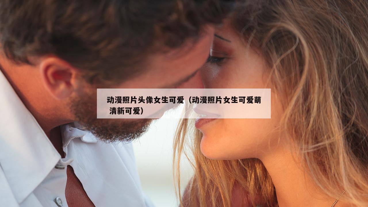 动漫照片头像女生可爱（动漫照片女生可爱萌 清新可爱）