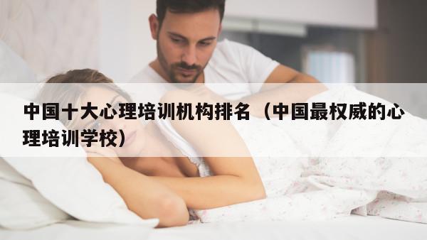 中国十大心理培训机构排名（中国最权威的心理培训学校）