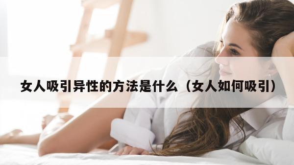 女人吸引异性的方法是什么（女人如何吸引）