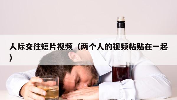 人际交往短片视频（两个人的视频粘贴在一起）