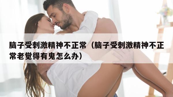 脑子受刺激精神不正常（脑子受刺激精神不正常老觉得有鬼怎么办）