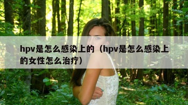 hpv是怎么感染上的（hpv是怎么感染上的女性怎么治疗）