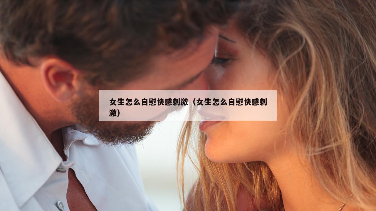 女生怎么自慰快感刺激（女生怎么自慰快感刺激）