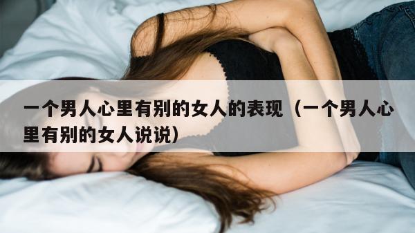 一个男人心里有别的女人的表现（一个男人心里有别的女人说说）