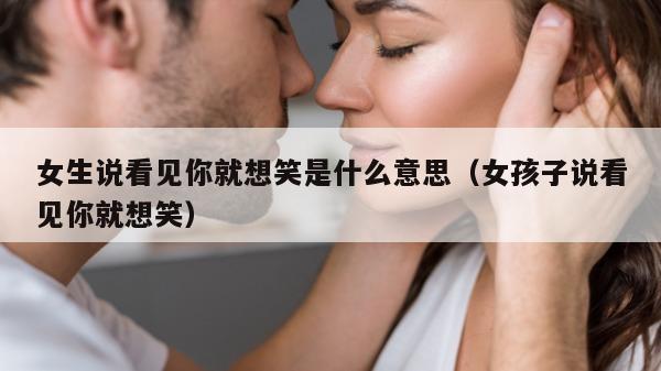 女生说看见你就想笑是什么意思（女孩子说看见你就想笑）