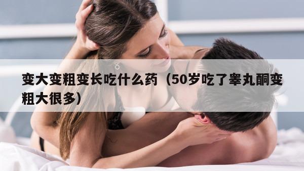 变大变粗变长吃什么药（50岁吃了睾丸酮变粗大很多）