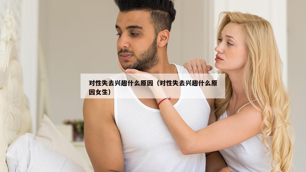 对性失去兴趣什么原因（对性失去兴趣什么原因女生）