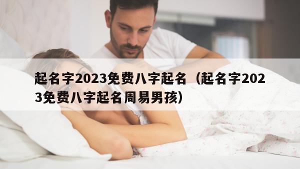 起名字2023免费八字起名（起名字2023免费八字起名周易男孩）