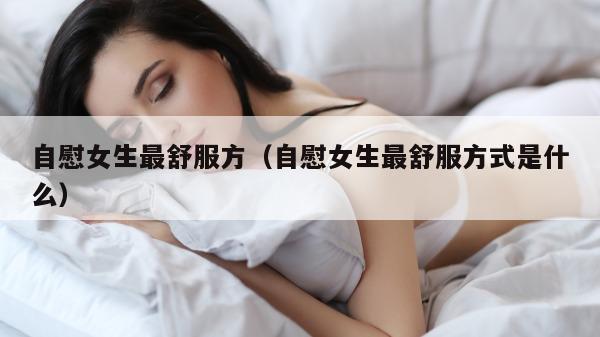 自慰女生最舒服方（自慰女生最舒服方式是什么）