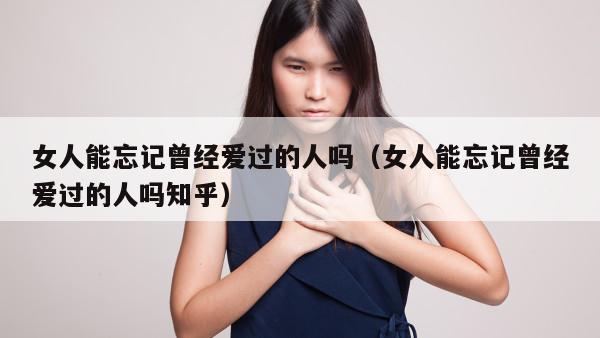 女人能忘记曾经爱过的人吗（女人能忘记曾经爱过的人吗知乎）