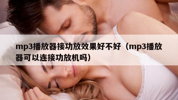 mp3播放器接功放效果好不好（mp3播放器可以连接功放机吗）