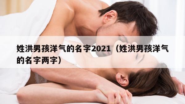 姓洪男孩洋气的名字2021（姓洪男孩洋气的名字两字）