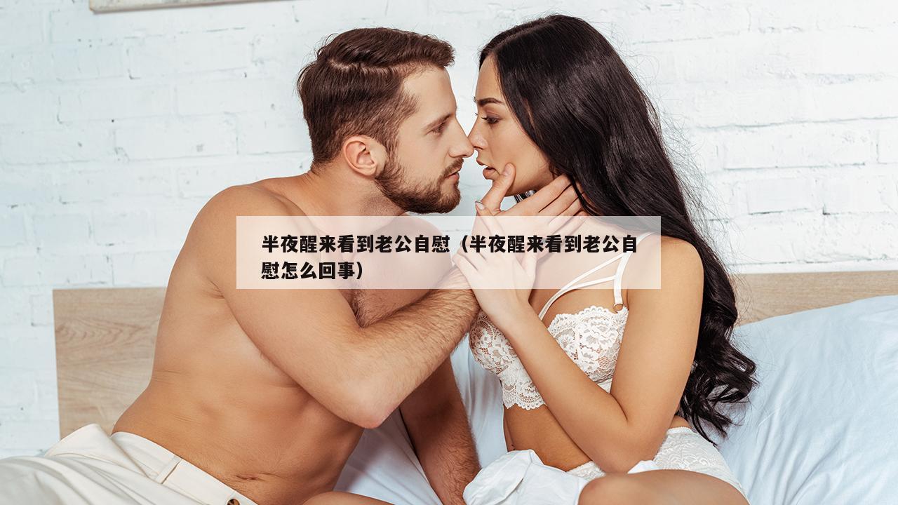 半夜醒来看到老公自慰（半夜醒来看到老公自慰怎么回事）