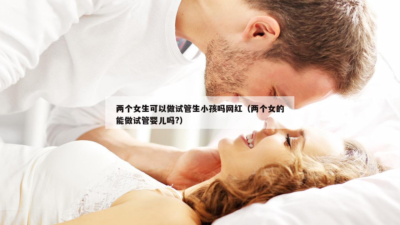 两个女生可以做试管生小孩吗网红（两个女的能做试管婴儿吗?）