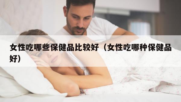 女性吃哪些保健品比较好（女性吃哪种保健品好）