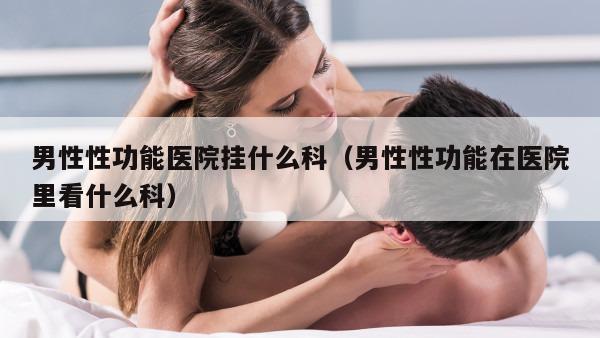 男性性功能医院挂什么科（男性性功能在医院里看什么科）