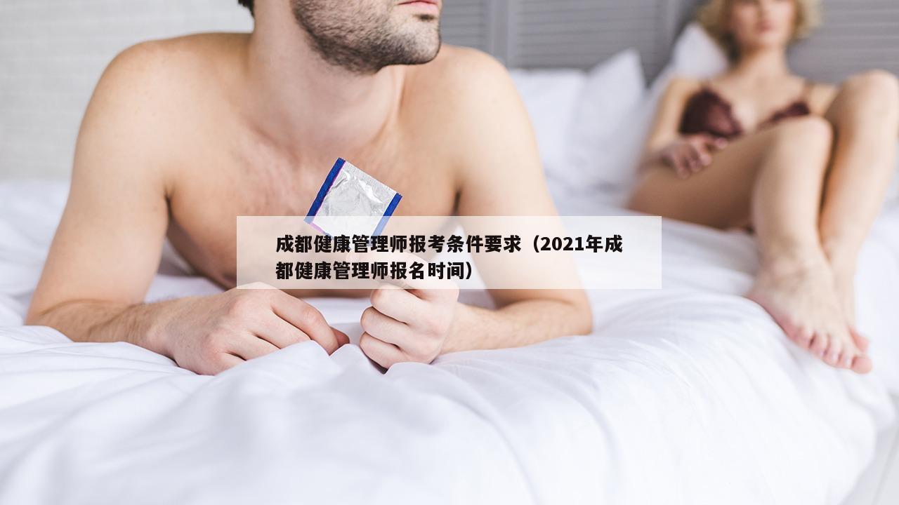 成都健康管理师报考条件要求（2021年成都健康管理师报名时间）