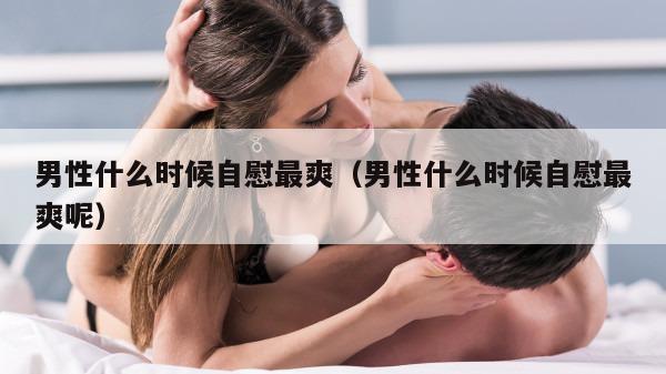 男性什么时候自慰最爽（男性什么时候自慰最爽呢）